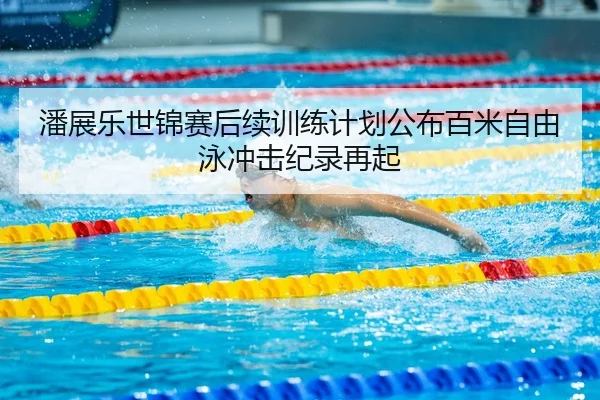 潘展乐世锦赛后续训练计划公布百米自由泳冲击纪录再起 - OUBAOSPORTS